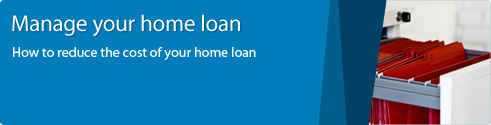 Manage your home loan. How to reduce the cost of your home loan